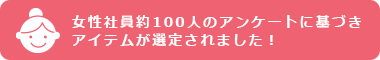 女性社員約100人のアンケートに基づきアイテムが選定されました！