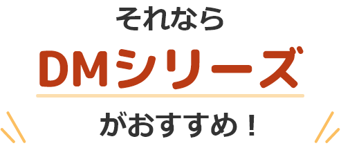 それならDMシリーズがおすすめ